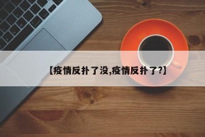 【疫情反扑了没,疫情反扑了?】