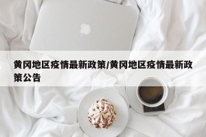 黄冈地区疫情最新政策/黄冈地区疫情最新政策公告