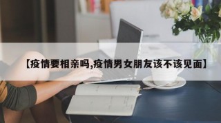 【疫情要相亲吗,疫情男女朋友该不该见面】