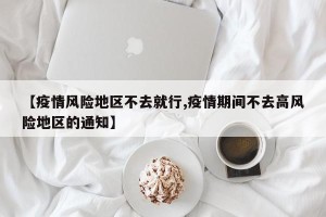 【疫情风险地区不去就行,疫情期间不去高风险地区的通知】