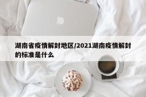 湖南省疫情解封地区/2021湖南疫情解封的标准是什么