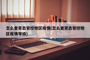 怎么查常态管控地区疫情(怎么查常态管控地区疫情等级)