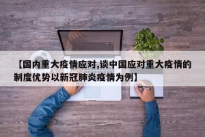 【国内重大疫情应对,谈中国应对重大疫情的制度优势以新冠肺炎疫情为例】