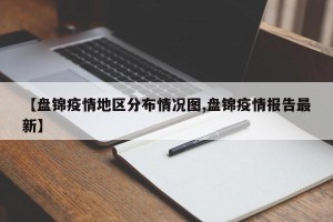 【盘锦疫情地区分布情况图,盘锦疫情报告最新】