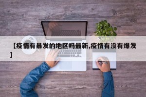 【疫情有暴发的地区吗最新,疫情有没有爆发】