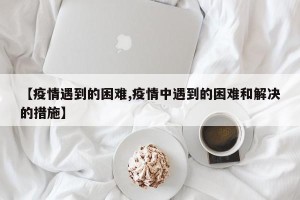 【疫情遇到的困难,疫情中遇到的困难和解决的措施】