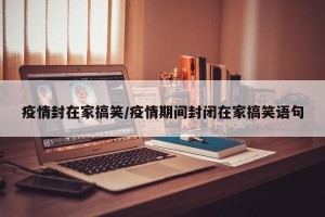 疫情封在家搞笑/疫情期间封闭在家搞笑语句