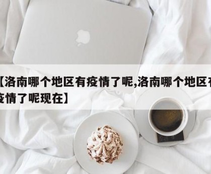 【洛南哪个地区有疫情了呢,洛南哪个地区有疫情了呢现在】
