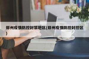 郑州疫情防控封禁地区(郑州疫情防控封控区)