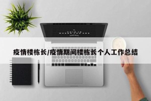 疫情楼栋长/疫情期间楼栋长个人工作总结