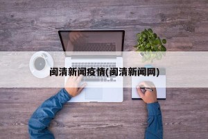 闽清新闻疫情(闽清新闻网)