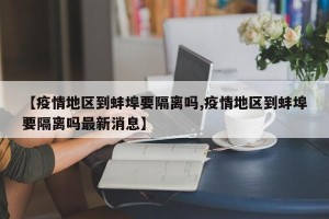 【疫情地区到蚌埠要隔离吗,疫情地区到蚌埠要隔离吗最新消息】