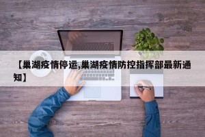 【巢湖疫情停运,巢湖疫情防控指挥部最新通知】