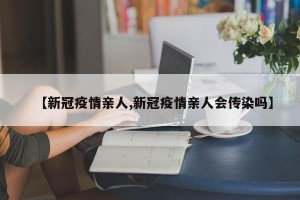 【新冠疫情亲人,新冠疫情亲人会传染吗】