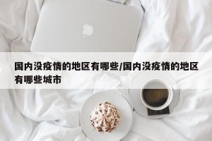 国内没疫情的地区有哪些/国内没疫情的地区有哪些城市