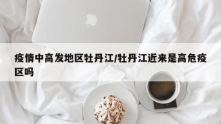 疫情中高发地区牡丹江/牡丹江近来是高危疫区吗
