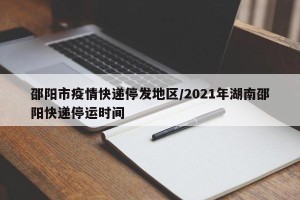 邵阳市疫情快递停发地区/2021年湖南邵阳快递停运时间