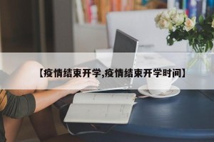 【疫情结束开学,疫情结束开学时间】