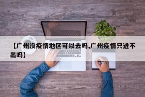 【广州没疫情地区可以去吗,广州疫情只进不出吗】