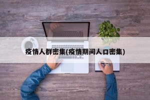 疫情人群密集(疫情期间人口密集)