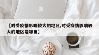 【对受疫情影响较大的地区,对受疫情影响较大的地区是哪里】