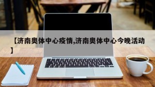 【济南奥体中心疫情,济南奥体中心今晚活动】