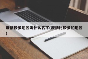 疫情较多地区叫什么名字(疫情比较多的地区)