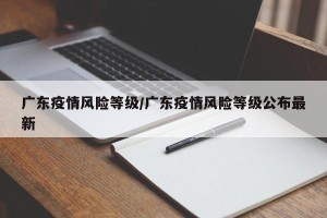 广东疫情风险等级/广东疫情风险等级公布最新