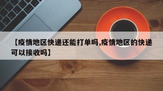 【疫情地区快递还能打单吗,疫情地区的快递可以接收吗】