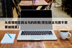 从疫情地区回义乌的政策(现在回义乌需不需要被隔离)