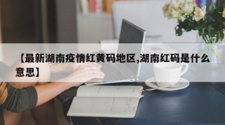 【最新湖南疫情红黄码地区,湖南红码是什么意思】