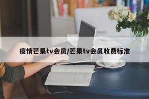 疫情芒果tv会员/芒果tv会员收费标准