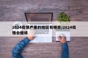2024疫情严重的地区有哪些/2024疫情会继续