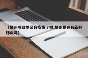 【柳州哪些地区有疫情了呢,柳州现在有新冠肺炎吗】