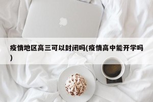 疫情地区高三可以封闭吗(疫情高中能开学吗)