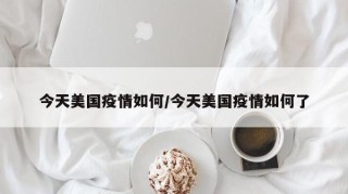 今天美国疫情如何/今天美国疫情如何了