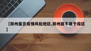 【郑州是否疫情风险地区,郑州属不属于疫区】
