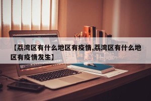 【荔湾区有什么地区有疫情,荔湾区有什么地区有疫情发生】