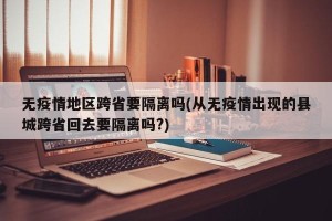 无疫情地区跨省要隔离吗(从无疫情出现的县城跨省回去要隔离吗?)