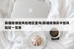 新疆疫情低风险地区查询/新疆疫情高中低风险区一览表