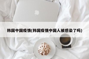 韩国中国疫情(韩国疫情中国人被感染了吗)