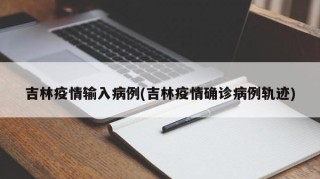 吉林疫情输入病例(吉林疫情确诊病例轨迹)