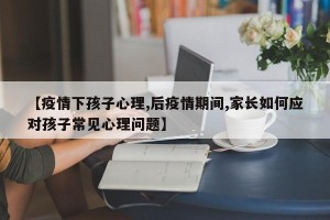 【疫情下孩子心理,后疫情期间,家长如何应对孩子常见心理问题】