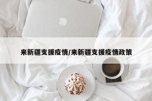 来新疆支援疫情/来新疆支援疫情政策