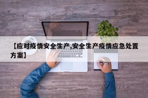 【应对疫情安全生产,安全生产疫情应急处置方案】