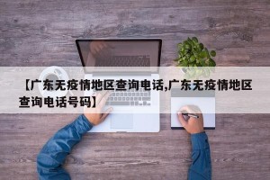 【广东无疫情地区查询电话,广东无疫情地区查询电话号码】