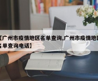 【广州市疫情地区名单查询,广州市疫情地区名单查询电话】