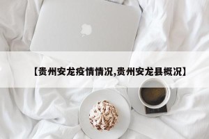 【贵州安龙疫情情况,贵州安龙县概况】