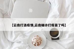 【云南打洛疫情,云南确诊打疫苗了吗】