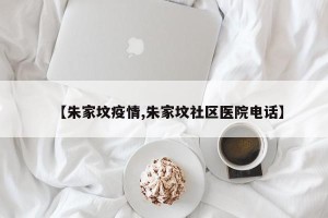 【朱家坟疫情,朱家坟社区医院电话】